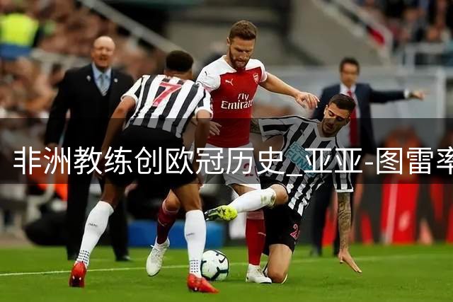 非洲教练创欧冠历史 亚亚-图雷率队首闯正赛
